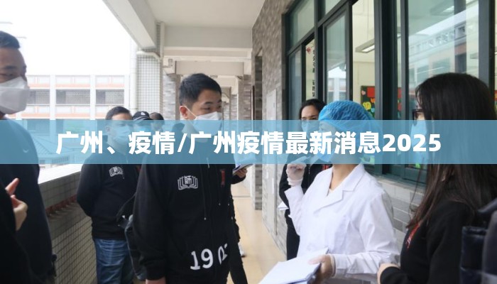 广州、疫情/广州疫情最新消息2025 广州、疫情/广州疫情最新消息2025