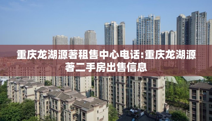 重庆龙湖源著租售中心电话:重庆龙湖源著二手房出售信息 重庆龙湖源著租售中心电话:重庆龙湖源著二手房出售信息