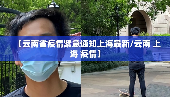 【云南省疫情紧急通知上海最新/云南 上海 疫情】 【云南省疫情紧急通知上海最新/云南 上海 疫情】