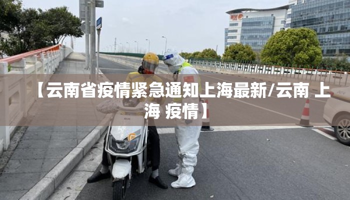 【云南省疫情紧急通知上海最新/云南 上海 疫情】 【云南省疫情紧急通知上海最新/云南 上海 疫情】