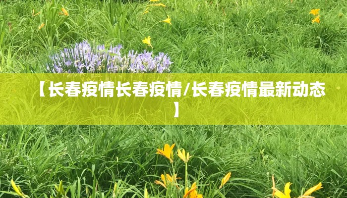 【长春疫情长春疫情/长春疫情最新动态】
