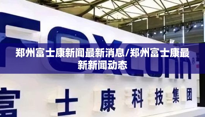 郑州富士康新闻最新消息/郑州富士康最新新闻动态 郑州富士康新闻最新消息/郑州富士康最新新闻动态