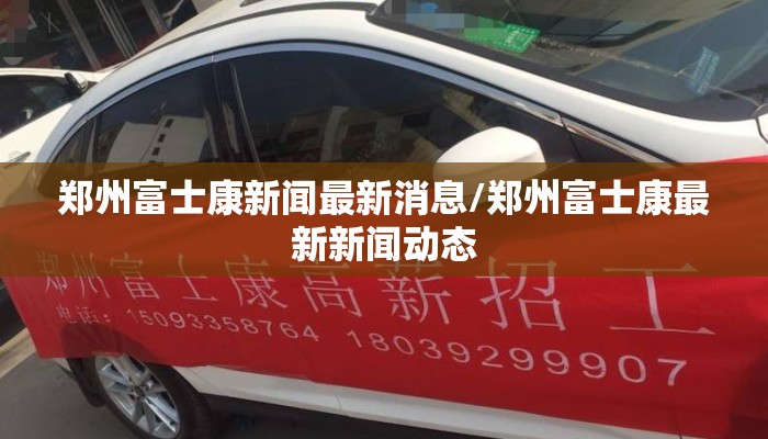 郑州富士康新闻最新消息/郑州富士康最新新闻动态 郑州富士康新闻最新消息/郑州富士康最新新闻动态