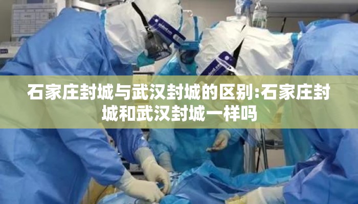 石家庄封城与武汉封城的区别:石家庄封城和武汉封城一样吗 石家庄封城与武汉封城的区别:石家庄封城和武汉封城一样吗