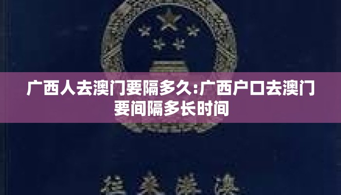 广西人去澳门要隔多久:广西户口去澳门要间隔多长时间 广西人去澳门要隔多久:广西户口去澳门要间隔多长时间