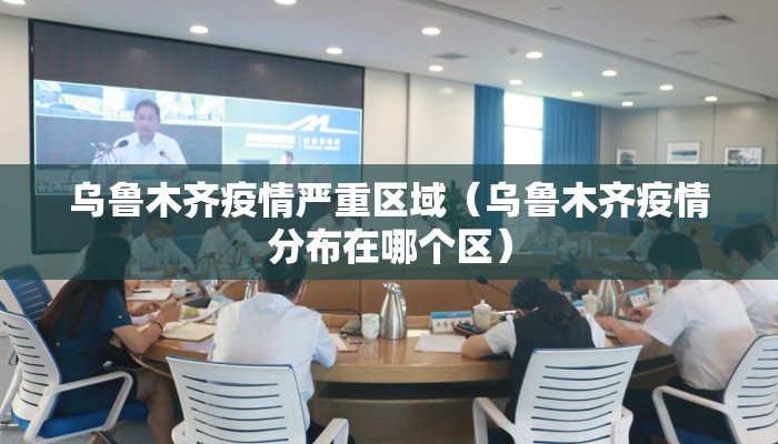 乌鲁木齐疫情严重区域（乌鲁木齐疫情分布在哪个区）