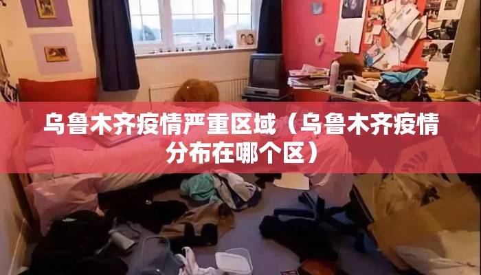 乌鲁木齐疫情严重区域（乌鲁木齐疫情分布在哪个区）