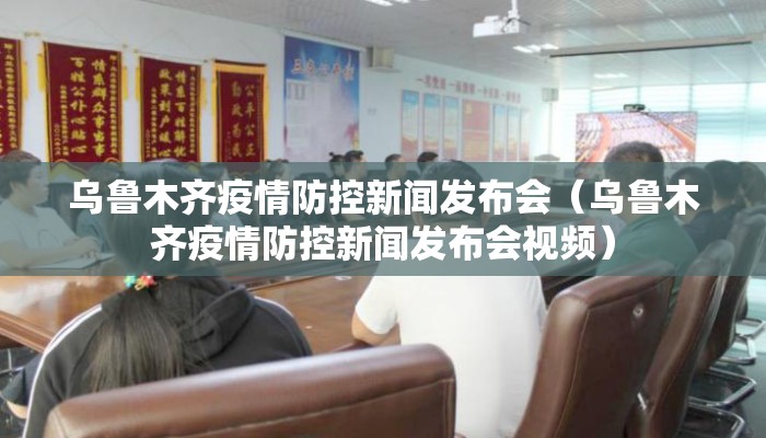 乌鲁木齐疫情防控新闻发布会（乌鲁木齐疫情防控新闻发布会视频）