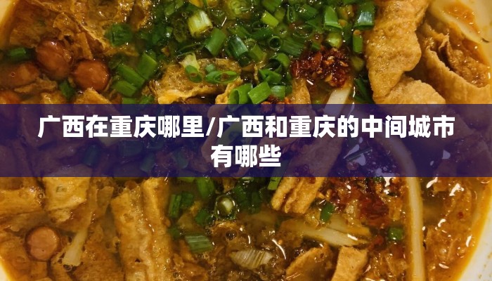 广西在重庆哪里/广西和重庆的中间城市有哪些 广西在重庆哪里/广西和重庆的中间城市有哪些