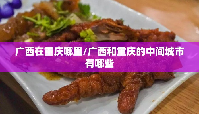 广西在重庆哪里/广西和重庆的中间城市有哪些 广西在重庆哪里/广西和重庆的中间城市有哪些
