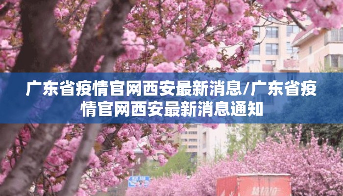 广东省疫情官网西安最新消息/广东省疫情官网西安最新消息通知 广东省疫情官网西安最新消息/广东省疫情官网西安最新消息通知