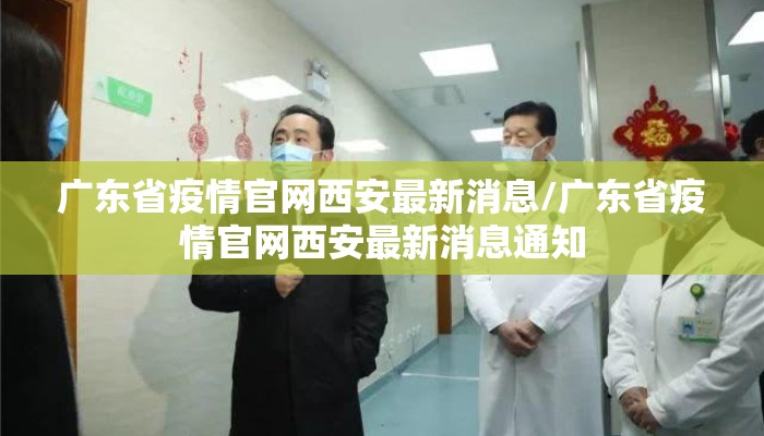 广东省疫情官网西安最新消息/广东省疫情官网西安最新消息通知 广东省疫情官网西安最新消息/广东省疫情官网西安最新消息通知
