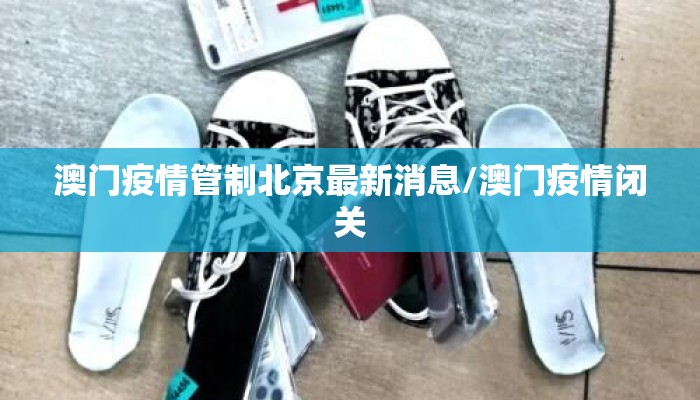 澳门疫情管制北京最新消息/澳门疫情闭关