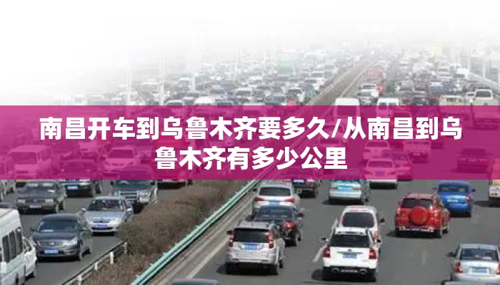 南昌开车到乌鲁木齐要多久/从南昌到乌鲁木齐有多少公里