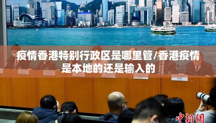 疫情香港特别行政区是哪里管/香港疫情是本地的还是输入的