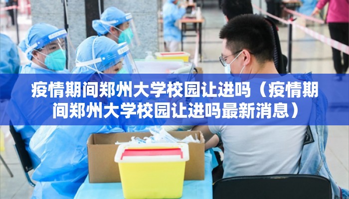 疫情期间郑州大学校园让进吗（疫情期间郑州大学校园让进吗最新消息）