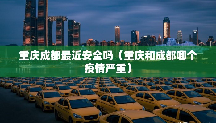 重庆成都最近安全吗(重庆和成都哪个疫情严重) 重庆成都最近安全吗(重庆和成都哪个疫情严重)