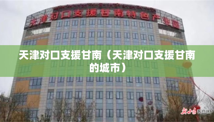 天津对口支援甘南（天津对口支援甘南的城市）