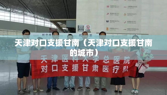 天津对口支援甘南(天津对口支援甘南的城市) 天津对口支援甘南(天津对口支援甘南的城市)