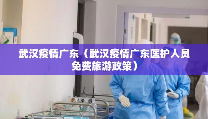 武汉疫情广东（武汉疫情广东医护人员免费旅游政策）
