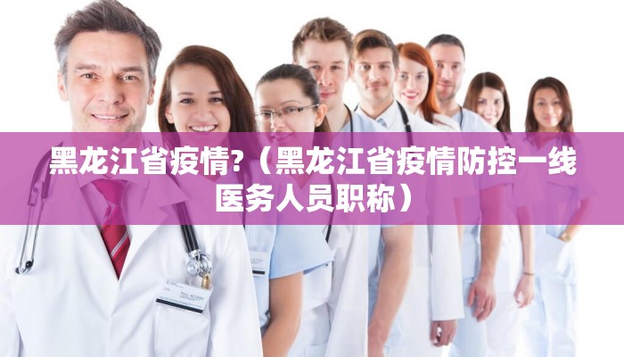 黑龙江省疫情?（黑龙江省疫情防控一线医务人员职称）