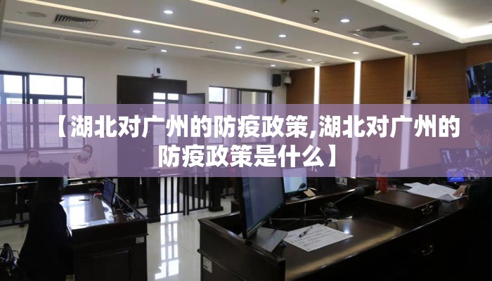 【湖北对广州的防疫政策,湖北对广州的防疫政策是什么】