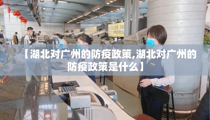 【湖北对广州的防疫政策,湖北对广州的防疫政策是什么】