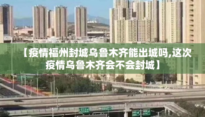 【疫情福州封城乌鲁木齐能出城吗,这次疫情乌鲁木齐会不会封城】