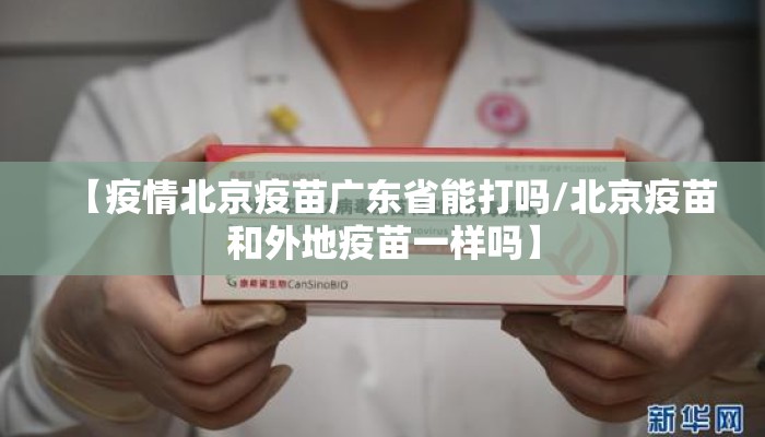 【疫情北京疫苗广东省能打吗/北京疫苗和外地疫苗一样吗】