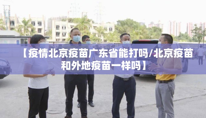 【疫情北京疫苗广东省能打吗/北京疫苗和外地疫苗一样吗】