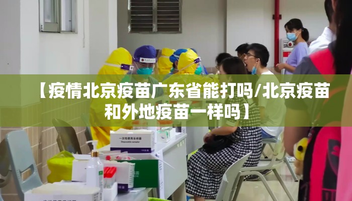 【疫情北京疫苗广东省能打吗/北京疫苗和外地疫苗一样吗】