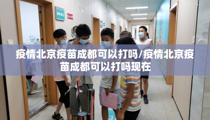 疫情北京疫苗成都可以打吗/疫情北京疫苗成都可以打吗现在 疫情北京疫苗成都可以打吗/疫情北京疫苗成都可以打吗现在