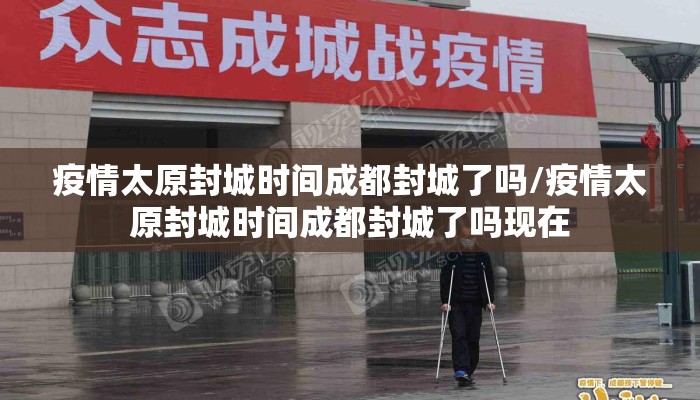 疫情太原封城时间成都封城了吗/疫情太原封城时间成都封城了吗现在