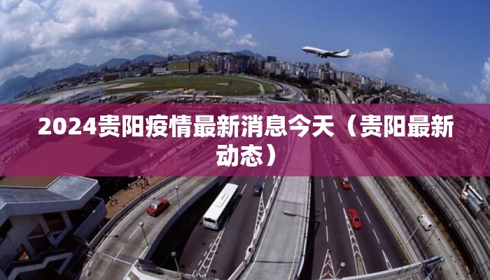 2024贵阳疫情最新消息今天(贵阳最新动态) 2024贵阳疫情最新消息今天(贵阳最新动态)