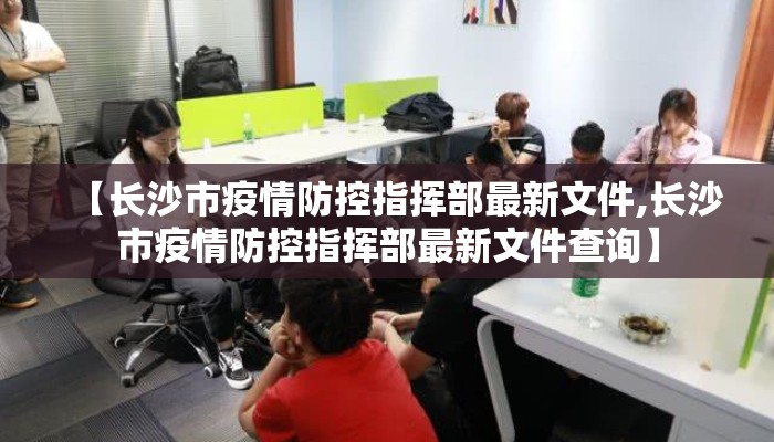 【长沙市疫情防控指挥部最新文件,长沙市疫情防控指挥部最新文件查询】