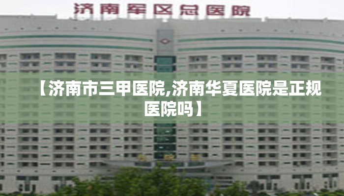 【济南市三甲医院,济南华夏医院是正规医院吗】