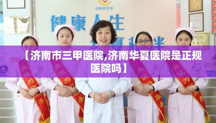 【济南市三甲医院,济南华夏医院是正规医院吗】
