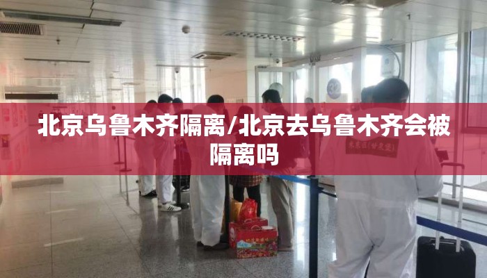 北京乌鲁木齐隔离/北京去乌鲁木齐会被隔离吗