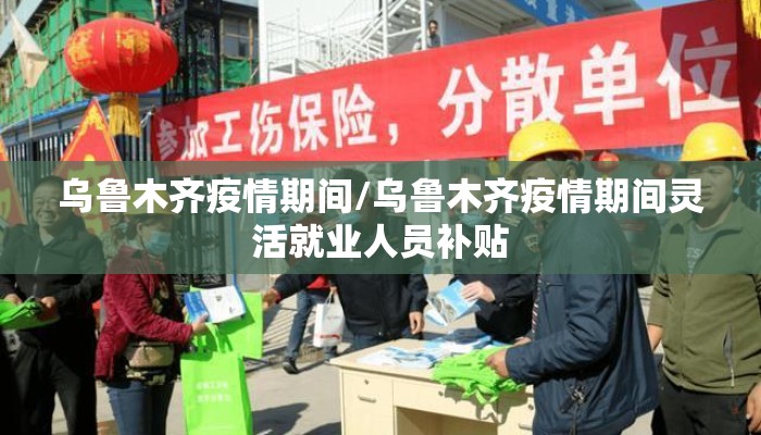 乌鲁木齐疫情期间/乌鲁木齐疫情期间灵活就业人员补贴