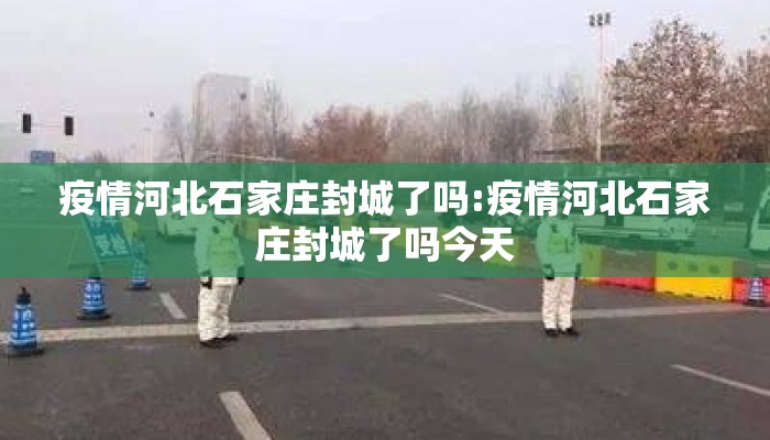 疫情河北石家庄封城了吗:疫情河北石家庄封城了吗今天