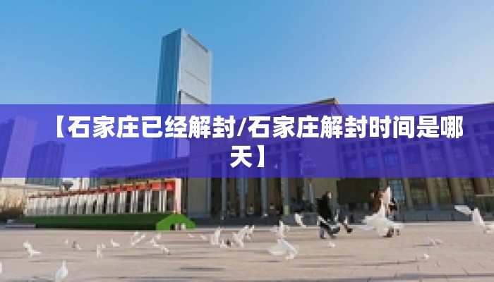 【石家庄已经解封/石家庄解封时间是哪天】