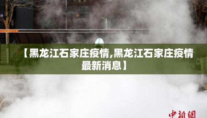 【黑龙江石家庄疫情,黑龙江石家庄疫情最新消息】