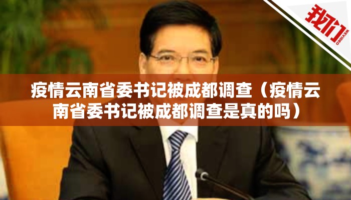 疫情云南省委书记被成都调查（疫情云南省委书记被成都调查是真的吗）
