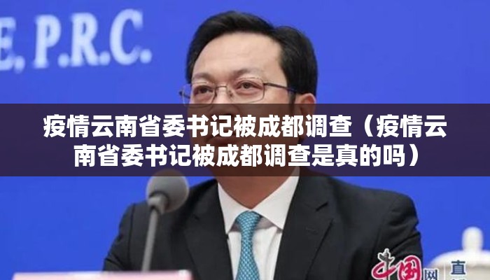 疫情云南省委书记被成都调查（疫情云南省委书记被成都调查是真的吗）
