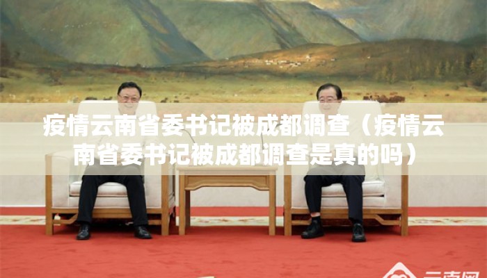 疫情云南省委书记被成都调查（疫情云南省委书记被成都调查是真的吗）