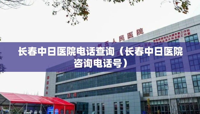 长春中日医院电话查询(长春中日医院咨询电话号) 长春中日医院电话查询(长春中日医院咨询电话号)