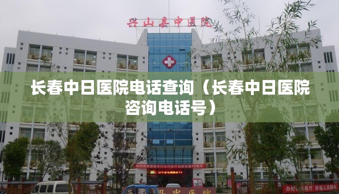 长春中日医院电话查询(长春中日医院咨询电话号) 长春中日医院电话查询(长春中日医院咨询电话号)