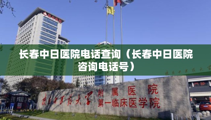 长春中日医院电话查询(长春中日医院咨询电话号) 长春中日医院电话查询(长春中日医院咨询电话号)