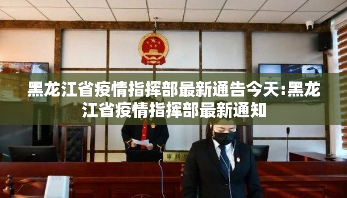 黑龙江省疫情指挥部最新通告今天:黑龙江省疫情指挥部最新通知