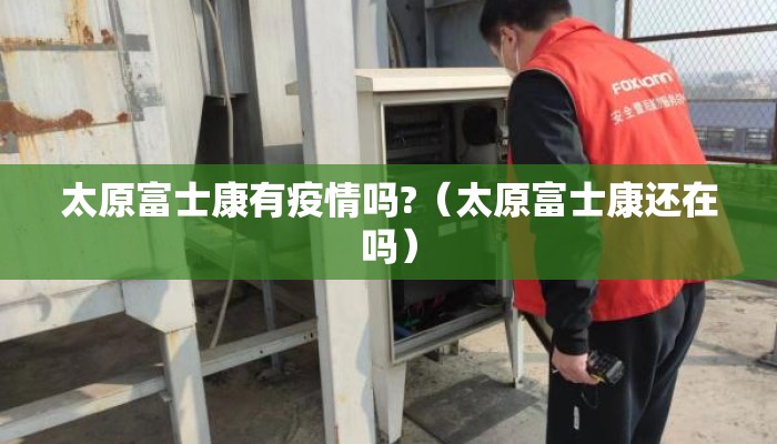 太原富士康有疫情吗?（太原富士康还在吗）